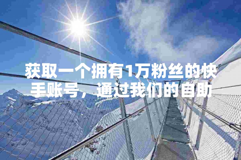 获取一个拥有1万粉丝的快手账号，通过我们的自助点赞平台，享受全天候不间断的优质服务，价格实惠。