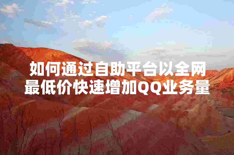 如何通过自助平台以全网最低价快速增加QQ业务量？