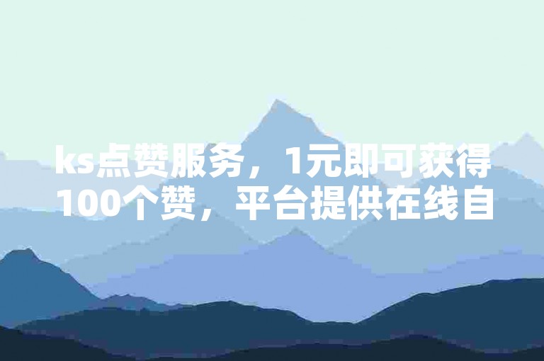 ks点赞服务，1元即可获得100个赞，平台提供在线自助功能。