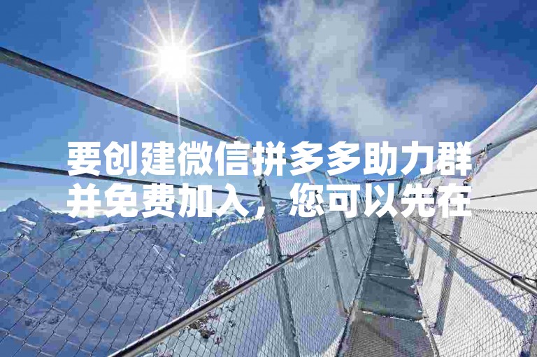 要创建微信拼多多助力群并免费加入，您可以先在微信上搜索拼多多助力群，然后选择免费加入即可。