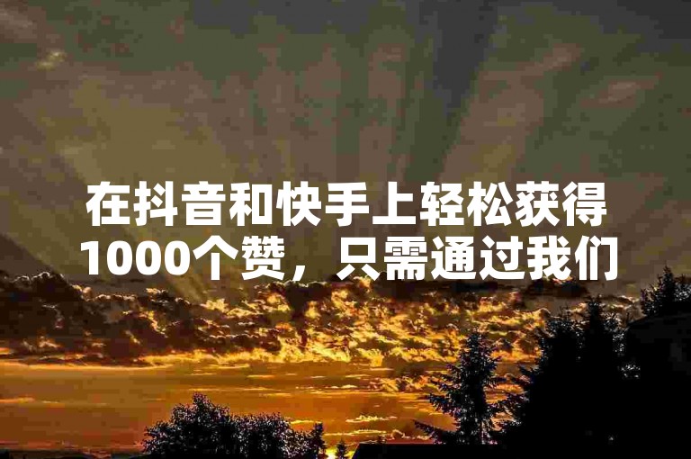 在抖音和快手上轻松获得1000个赞，只需通过我们的自助下单平台网。