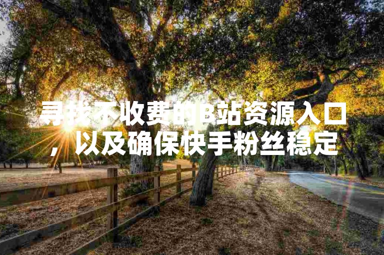寻找不收费的B站资源入口，以及确保快手粉丝稳定不掉线的服务。