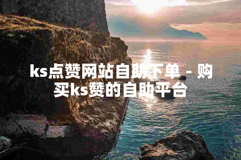 ks点赞网站自助下单 - 购买ks赞的自助平台