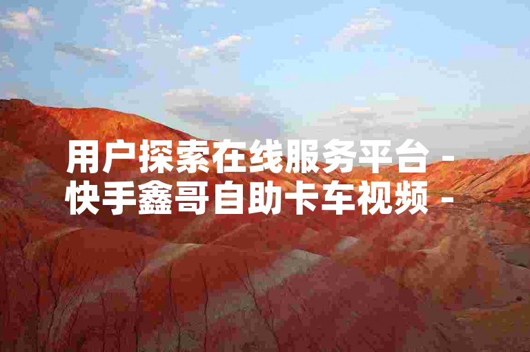 用户探索在线服务平台 - 快手鑫哥自助卡车视频 - 便捷的免费下单体验。
