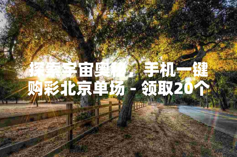 探索宇宙奥秘，手机一键购彩北京单场 - 领取20个QQ空间赞 - 快手红包雨，免费下载享不停。