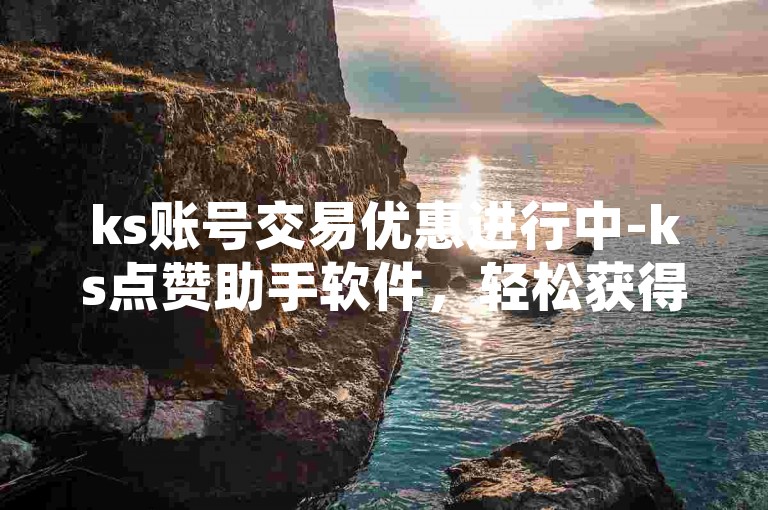 ks账号交易优惠进行中-ks点赞助手软件，轻松获得1000个赞自助服务。