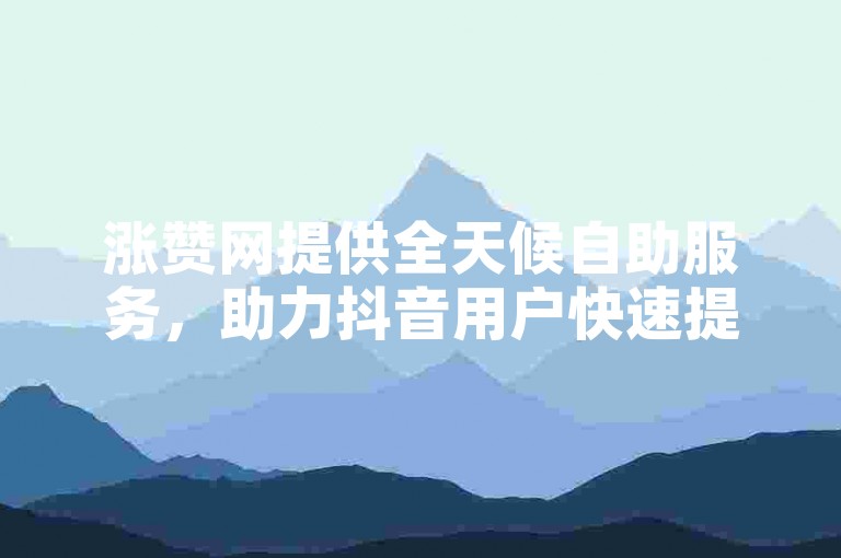涨赞网提供全天候自助服务，助力抖音用户快速提升人气。