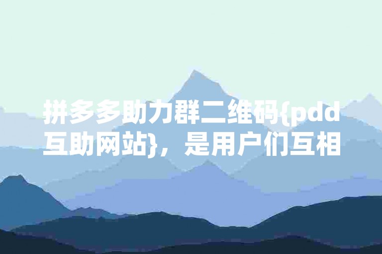 拼多多助力群二维码{pdd互助网站}，是用户们互相帮助、共同参与活动的重要平台。