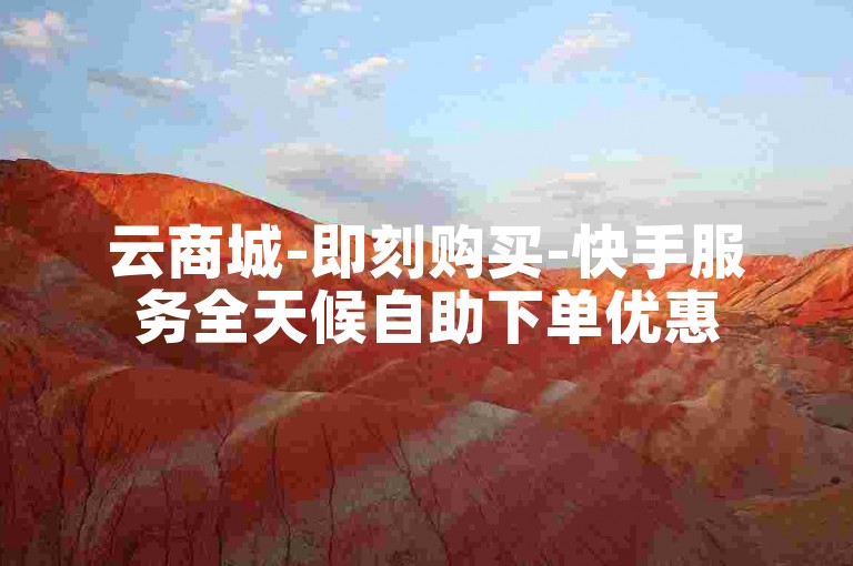 云商城-即刻购买-快手服务全天候自助下单优惠