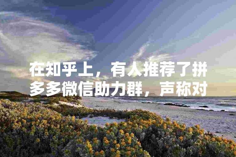 在知乎上，有人推荐了拼多多微信助力群，声称对获取帮助很有用，尤其是pdd帮助力这个群组。