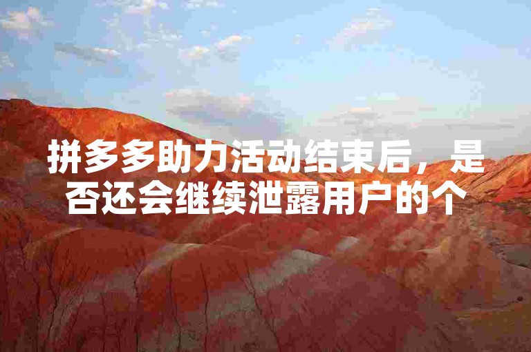 拼多多助力活动结束后，是否还会继续泄露用户的个人信息呢？