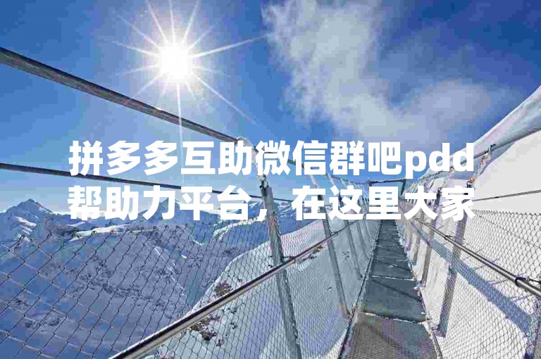 拼多多互助微信群吧pdd帮助力平台，在这里大家互相帮助，共同完成拼多多的各种助力任务。