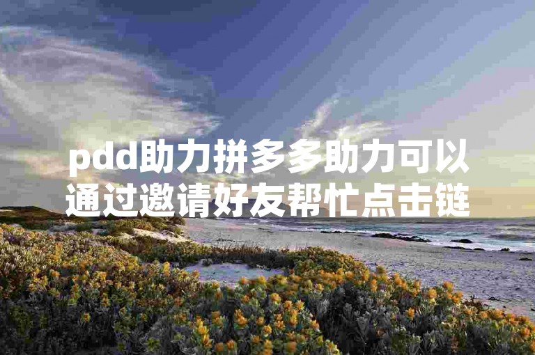 pdd助力拼多多助力可以通过邀请好友帮忙点击链接来实现。