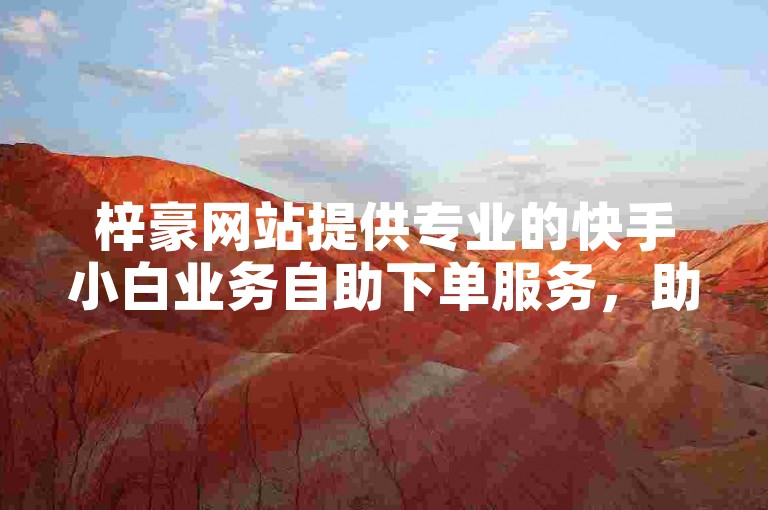 梓豪网站提供专业的快手小白业务自助下单服务，助力您的账号快速成长。