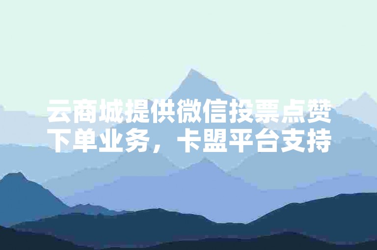 云商城提供微信投票点赞下单业务，卡盟平台支持在线下单。