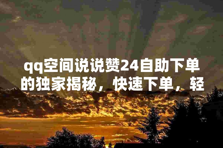 qq空间说说赞24自助下单的独家揭秘，快速下单，轻松获取qq空间说说赞24！2025必学。
