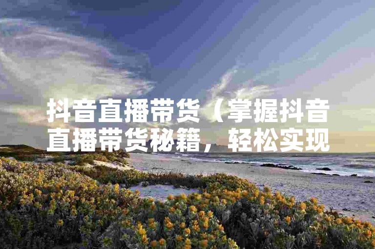 抖音直播带货（掌握抖音直播带货秘籍，轻松实现销量翻倍！）
