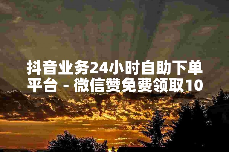 抖音业务24小时自助下单平台 - 微信赞免费领取10000个赞 - 抖音业务秒刷网最便宜10双击