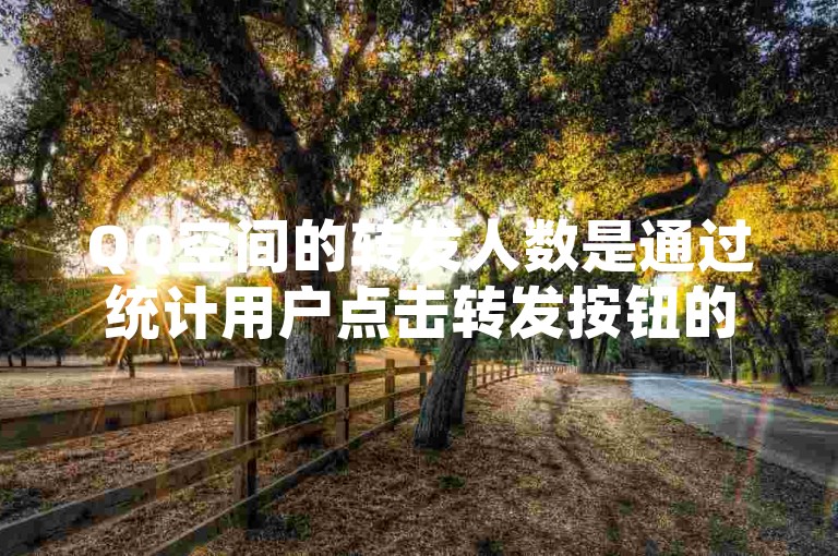 QQ空间的转发人数是通过统计用户点击转发按钮的次数来计算的，每次有效点击都会被计入总转发数。