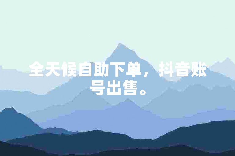 全天候自助下单，抖音账号出售。