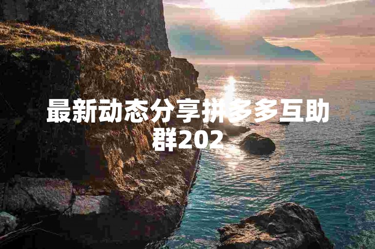最新动态分享拼多多互助群2025年新消息汇总。