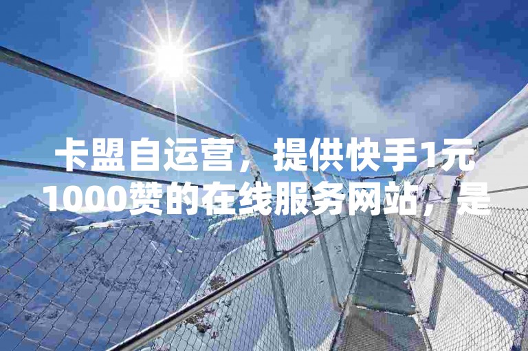 卡盟自运营，提供快手1元1000赞的在线服务网站，是网红助手app的一大亮点，同时dy低价下单平台也是市场上最经济的选择。