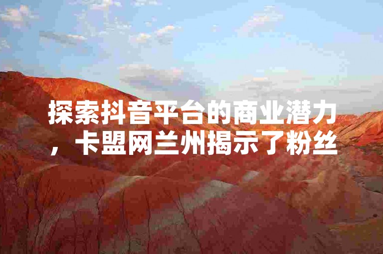 探索抖音平台的商业潜力，卡盟网兰州揭示了粉丝收益的奥秘，同时善恶资源网提供了辅助工具以优化内容创作者的收益策略。