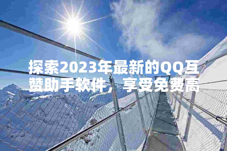 探索2023年最新的QQ互赞助手软件，享受免费高速下载的便利。
