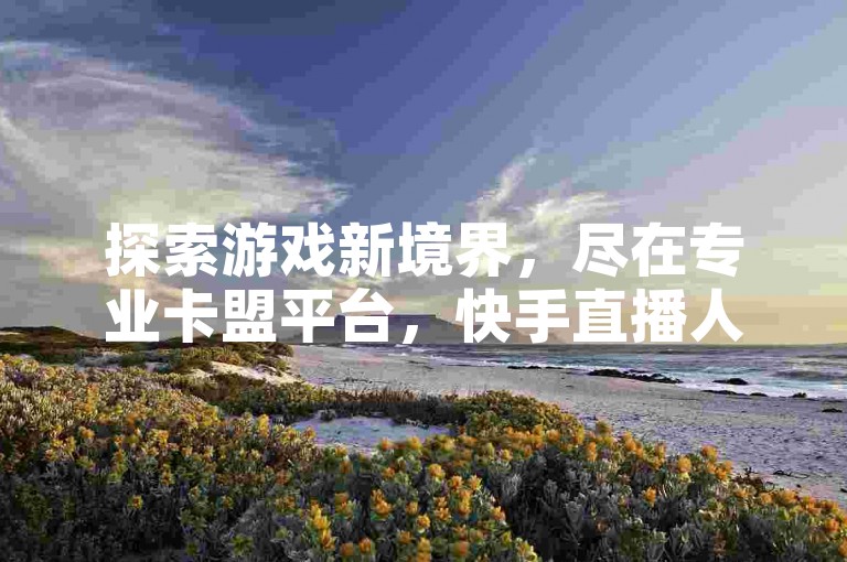 探索游戏新境界，尽在专业卡盟平台，快手直播人气飙升秘籍。