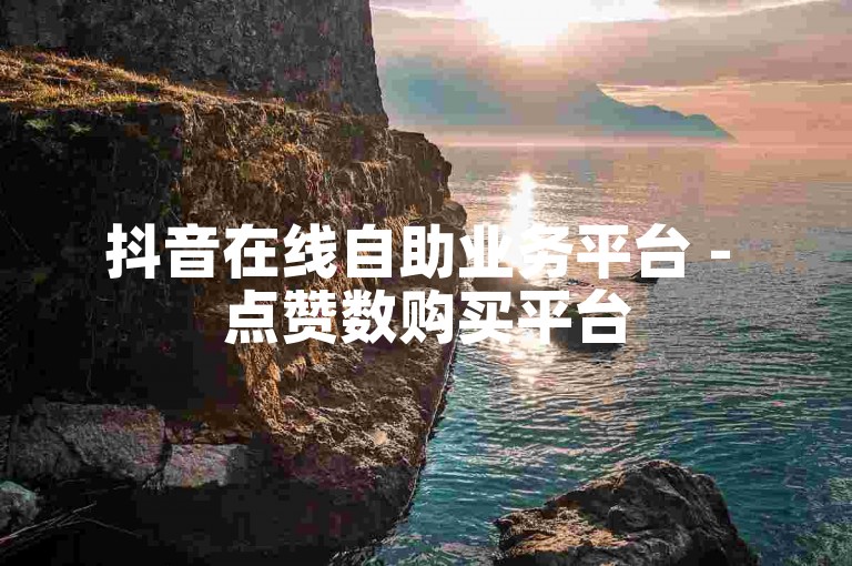 抖音在线自助业务平台 - 点赞数购买平台