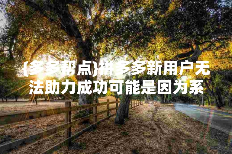 {多多帮点}拼多多新用户无法助力成功可能是因为系统检测到异常操作或账号不符合助力条件。