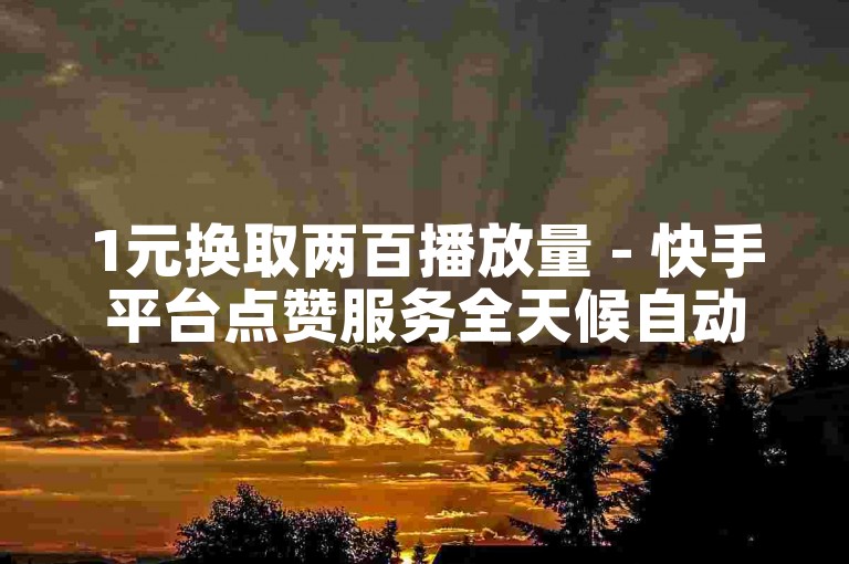 1元换取两百播放量 - 快手平台点赞服务全天候自动处理