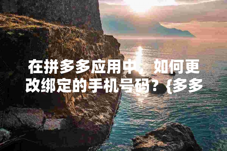 在拼多多应用中，如何更改绑定的手机号码？{多多助力网站}