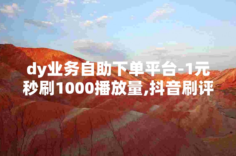 dy业务自助下单平台-1元秒刷1000播放量,抖音刷评论全网最低价