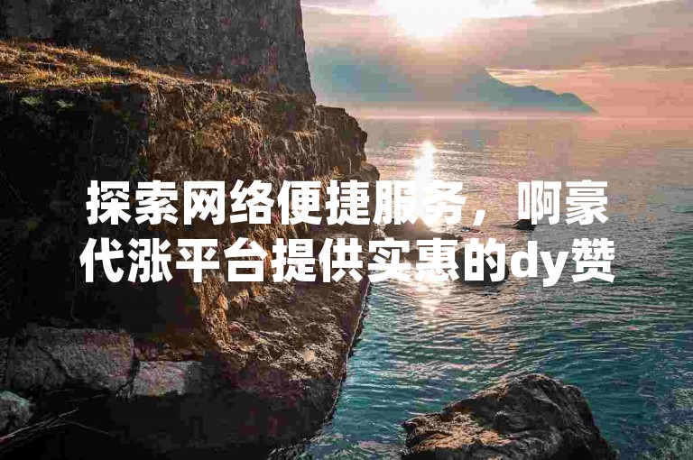探索网络便捷服务，啊豪代涨平台提供实惠的dy赞在线自助下单服务。