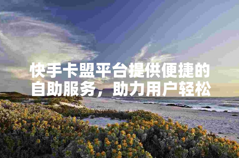 快手卡盟平台提供便捷的自助服务，助力用户轻松管理快手业务。