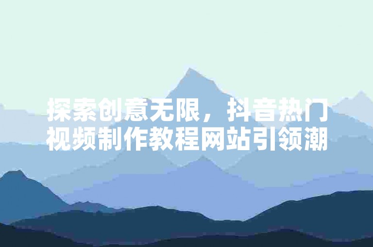 探索创意无限，抖音热门视频制作教程网站引领潮流。