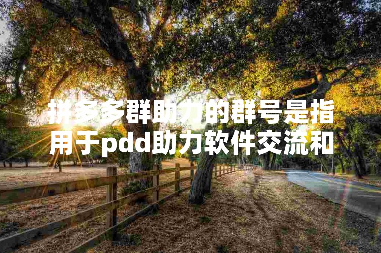 拼多多群助力的群号是指用于pdd助力软件交流和互助的特定号码。
