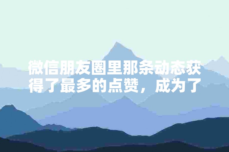 微信朋友圈里那条动态获得了最多的点赞，成为了当日最受欢迎的内容。