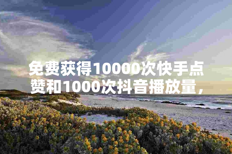 免费获得10000次快手点赞和1000次抖音播放量，机会难得，快来领取吧！