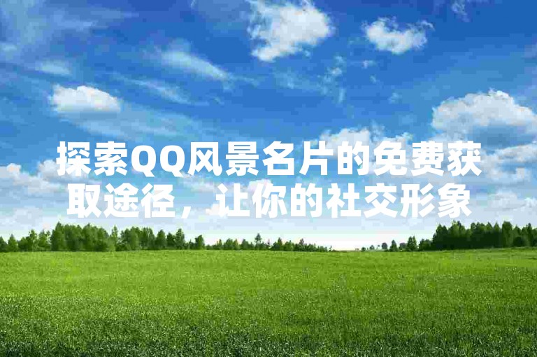 探索QQ风景名片的免费获取途径，让你的社交形象更加生动。