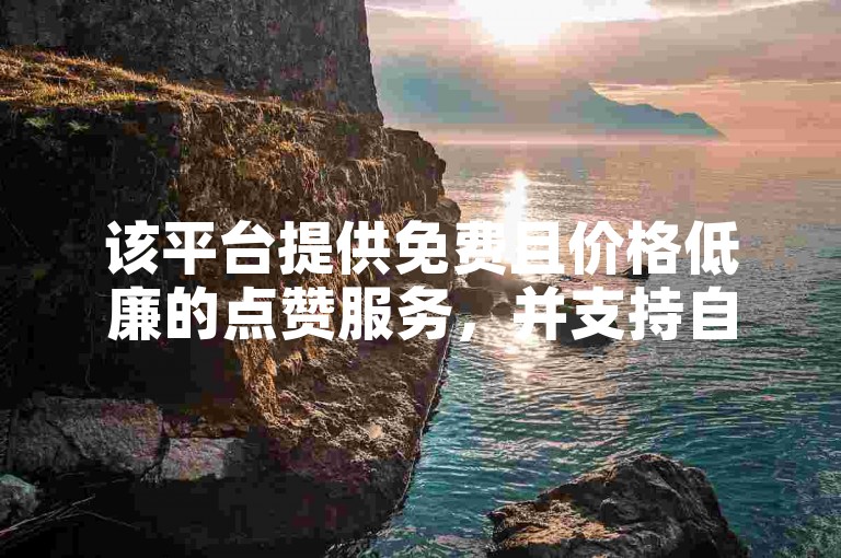 该平台提供免费且价格低廉的点赞服务，并支持自助下单。
