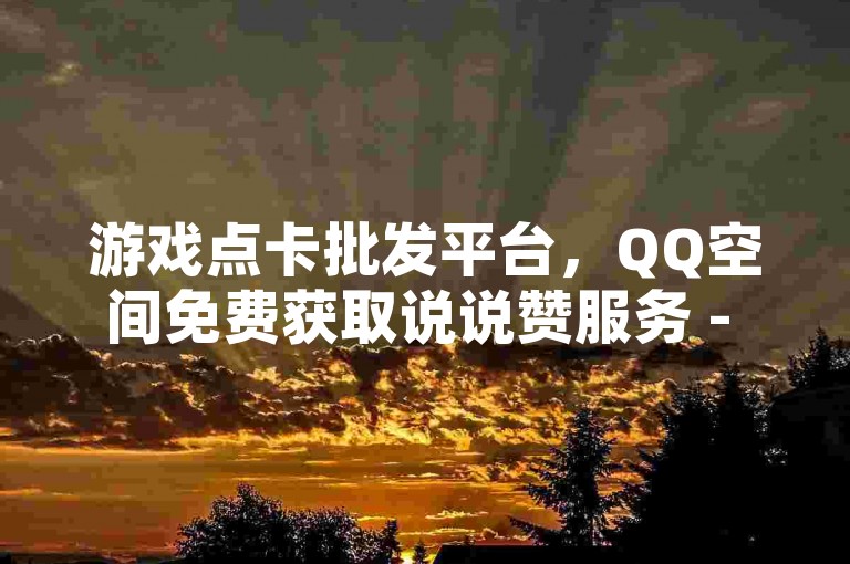 游戏点卡批发平台，QQ空间免费获取说说赞服务 - 抖音点赞全天候自助下单 - 每日更新免费领说说赞链接。