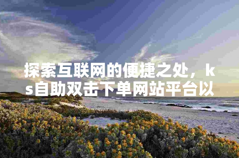 探索互联网的便捷之处，ks自助双击下单网站平台以全网最低的价格提供抖音点赞服务。