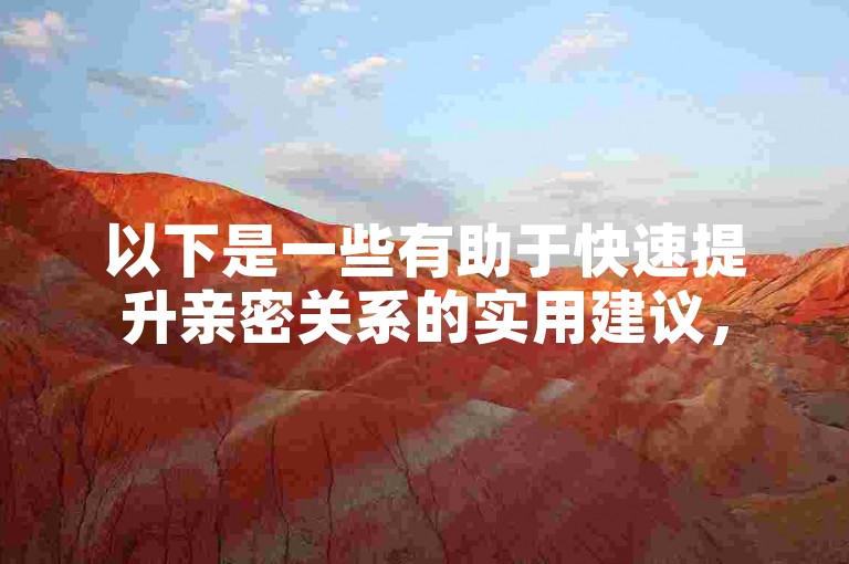 以下是一些有助于快速提升亲密关系的实用建议，