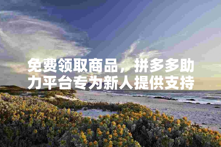 免费领取商品，拼多多助力平台专为新人提供支持。