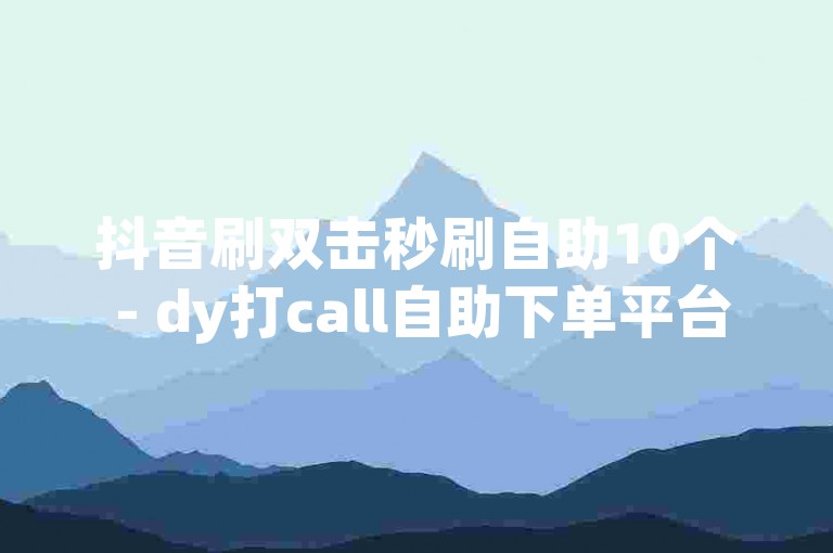 抖音刷双击秒刷自助10个 - dy打call自助下单平台网站，提供便捷的服务体验。