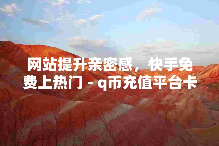 网站提升亲密感，快手免费上热门 - q币充值平台卡盟 - dy低价下单平台卡盟2024官方紧急辟谣！