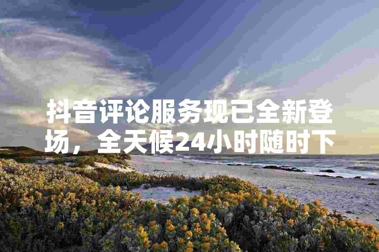 抖音评论服务现已全新登场，全天候24小时随时下单，助力你增加互动率，把握更多客户关注的黄金时机。