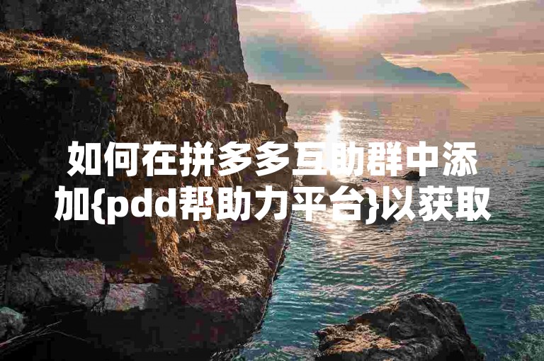 如何在拼多多互助群中添加{pdd帮助力平台}以获取更多优惠信息？